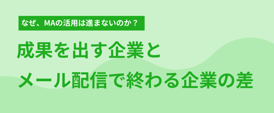 なぜ、MAの活用は進まないのか？ 成果を出す企業とメール配信で終わる企業の差