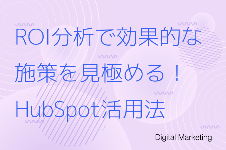 ROI分析で効果的な施策を見極める！実践手順と分析をスムーズにするHubSpot活用について解説