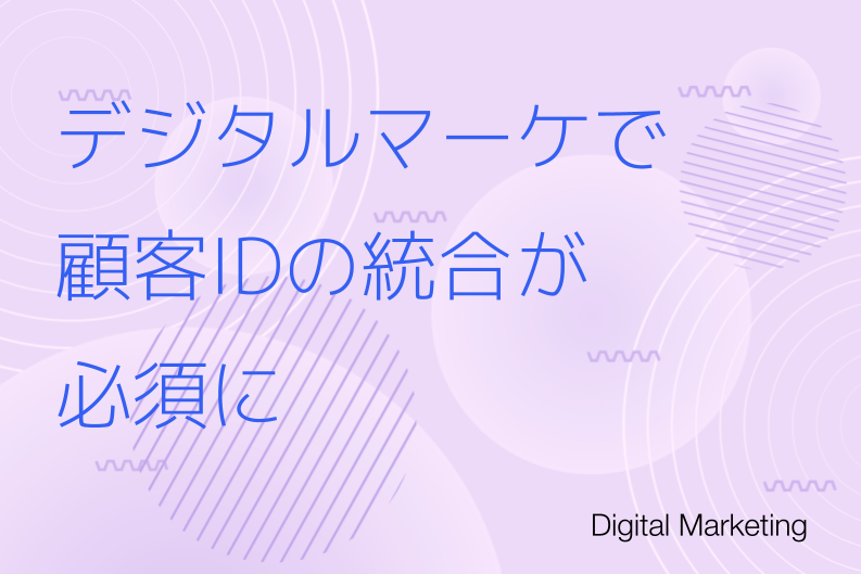 デジタルマーケティングでは顧客IDの統合が必須に