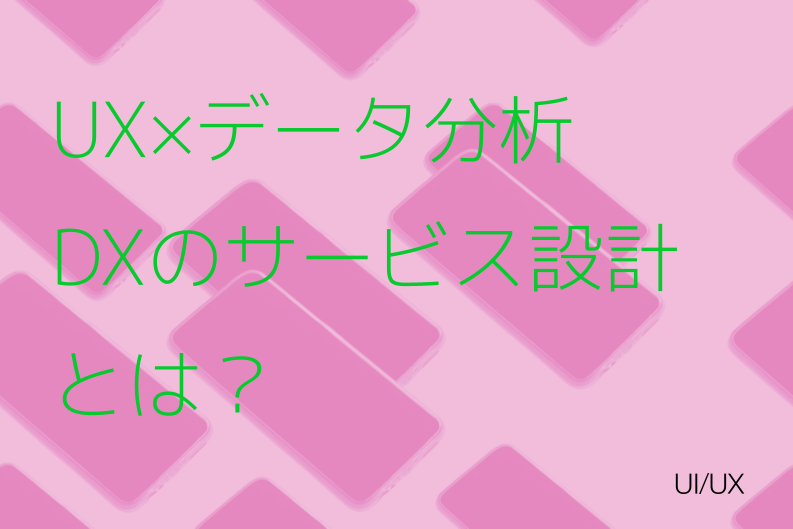 UX×データ分析アプローチ！DX（デジタルトランスフォーメーション）のサービス設計プロセスとは？